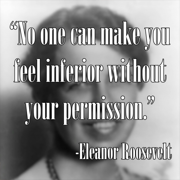 "No one can make you feel inferior without your permission." -Eleanor Roosevelt
